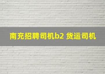 南充招聘司机b2 货运司机